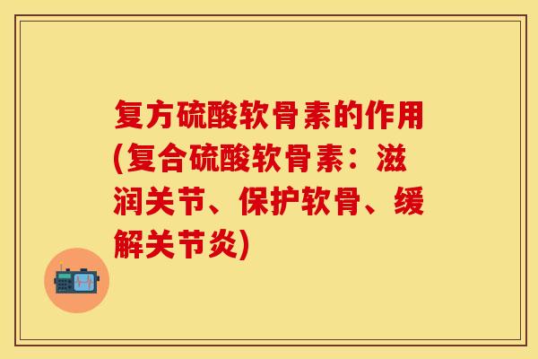 复方硫酸软骨素的作用(复合硫酸软骨素：滋润关节、保护软骨、缓解关节炎)