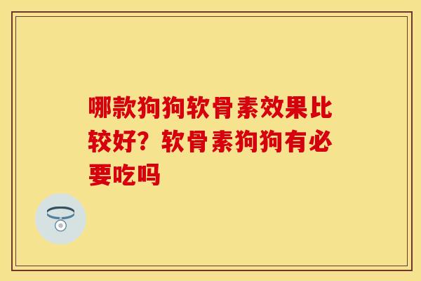 哪款狗狗软骨素效果比较好？软骨素狗狗有必要吃吗