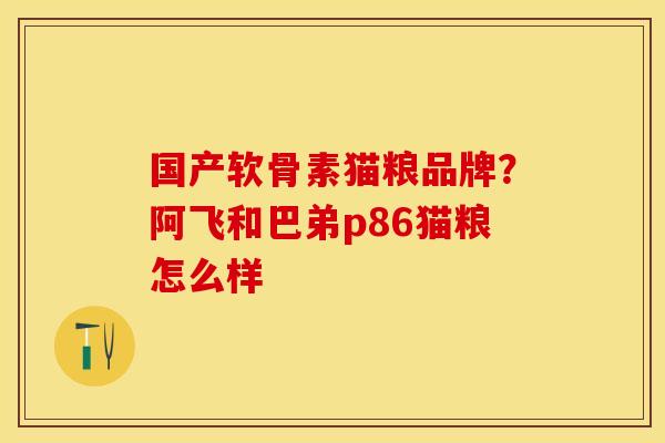 国产软骨素猫粮品牌？阿飞和巴弟p86猫粮怎么样
