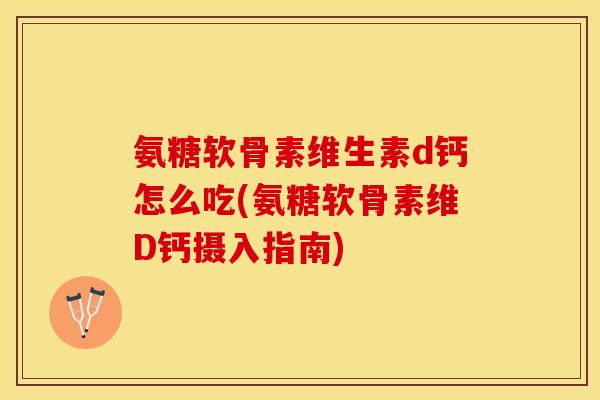 氨糖软骨素维生素d钙怎么吃(氨糖软骨素维D钙摄入指南)