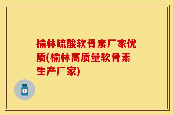 榆林硫酸软骨素厂家优质(榆林高质量软骨素生产厂家)