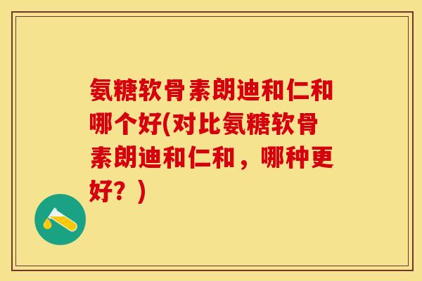 氨糖软骨素朗迪和仁和哪个好(对比氨糖软骨素朗迪和仁和，哪种更好？)