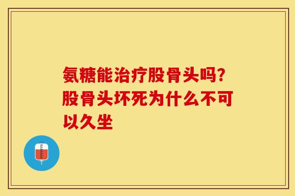 氨糖能治疗股骨头吗？股骨头坏死为什么不可以久坐