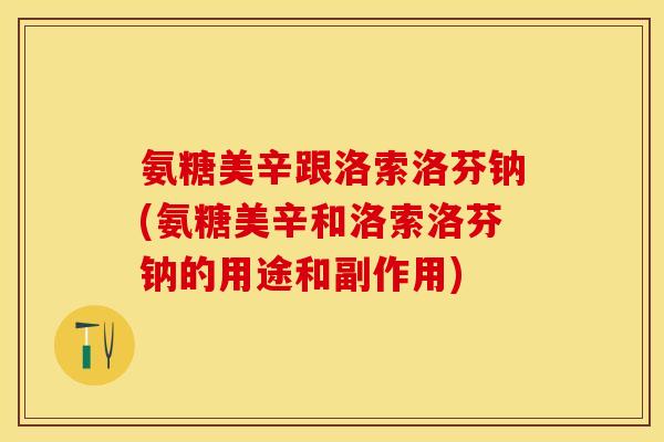 氨糖美辛跟洛索洛芬钠(氨糖美辛和洛索洛芬钠的用途和副作用)