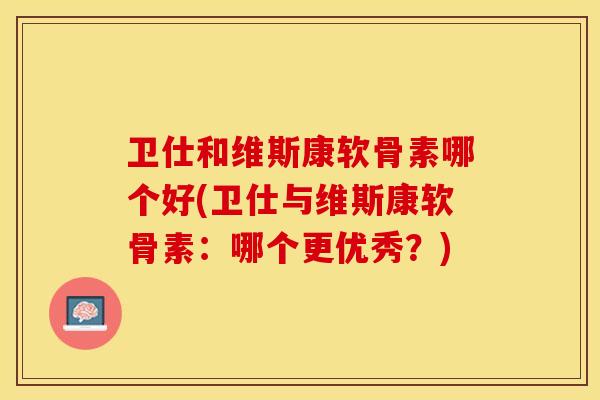 卫仕和维斯康软骨素哪个好(卫仕与维斯康软骨素：哪个更优秀？)