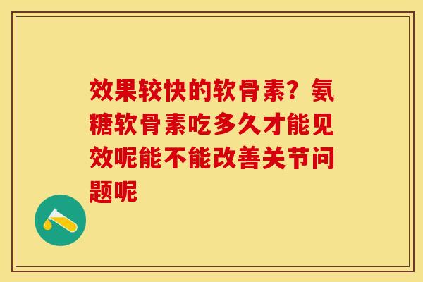 效果较快的软骨素？氨糖软骨素吃多久才能见效呢能不能改善关节问题呢