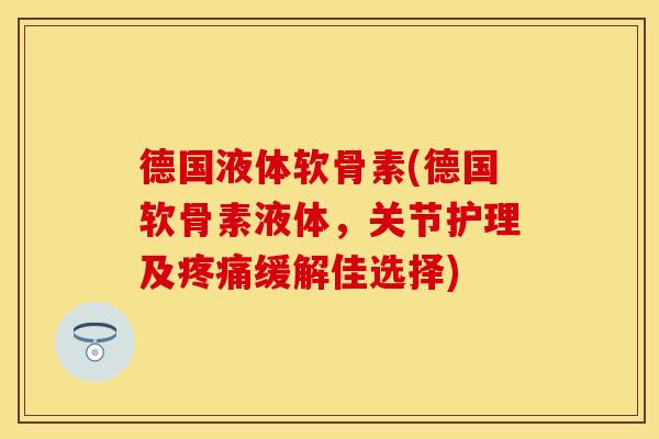 德国液体软骨素(德国软骨素液体，关节护理及疼痛缓解佳选择)-第1张图片-关节保镖