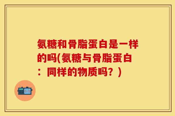 氨糖和骨脂蛋白是一样的吗(氨糖与骨脂蛋白：同样的物质吗？)-第1张图片-关节保镖