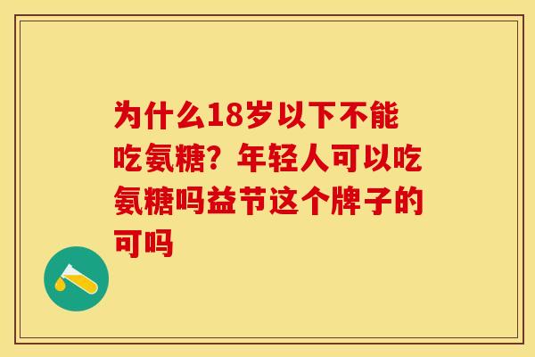 为什么18岁以下不能吃氨糖？年轻人可以吃氨糖吗益节这个牌子的可吗