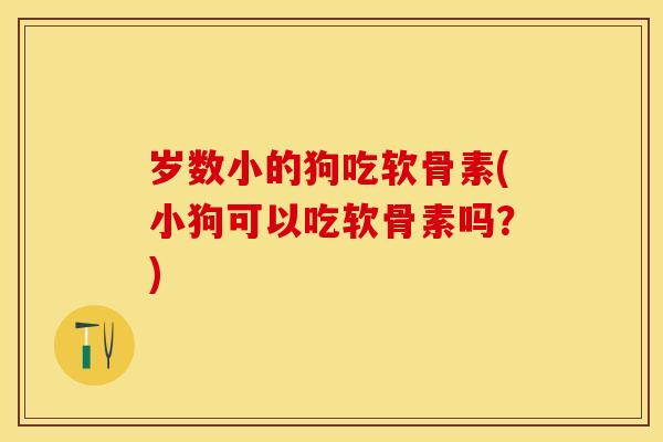 岁数小的狗吃软骨素(小狗可以吃软骨素吗？)