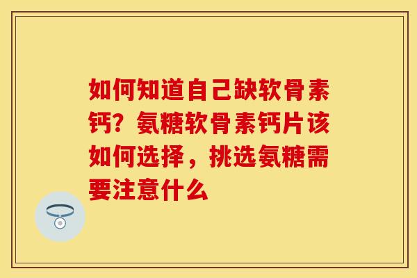如何知道自己缺软骨素钙？氨糖软骨素钙片该如何选择，挑选氨糖需要注意什么