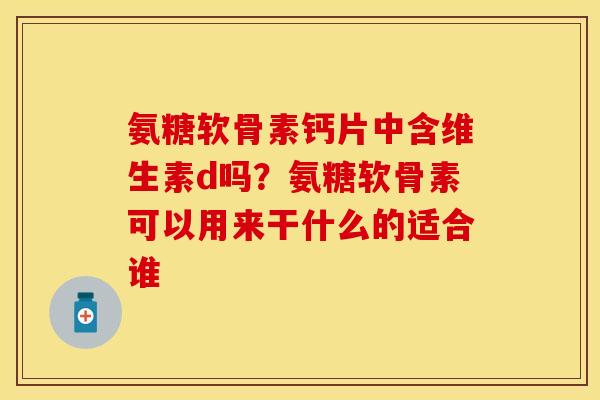氨糖软骨素钙片中含维生素d吗？氨糖软骨素可以用来干什么的适合谁