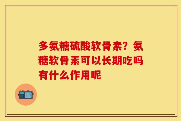 多氨糖硫酸软骨素？氨糖软骨素可以长期吃吗有什么作用呢