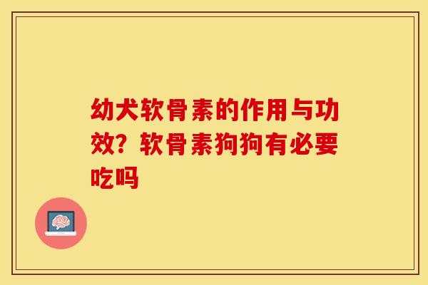 幼犬软骨素的作用与功效？软骨素狗狗有必要吃吗