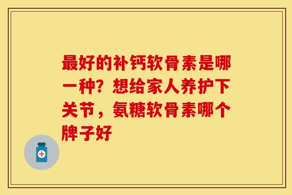 最好的补钙软骨素是哪一种？想给家人养护下关节，氨糖软骨素哪个牌子好