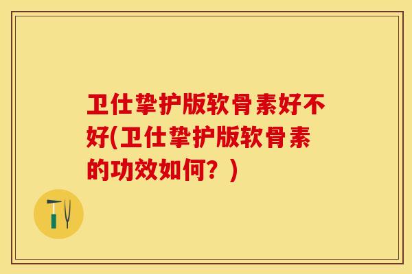 卫仕挚护版软骨素好不好(卫仕挚护版软骨素的功效如何？)
