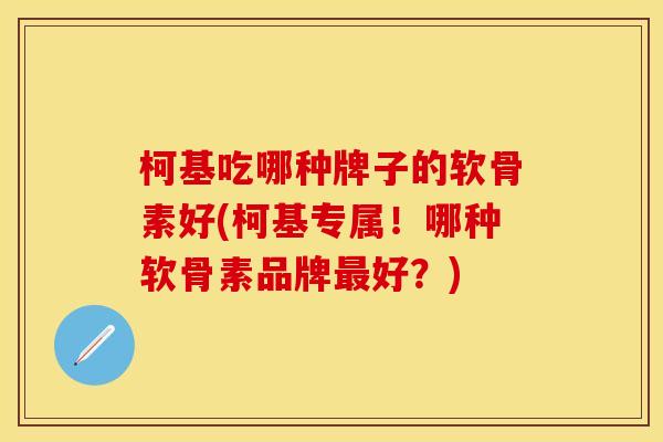 柯基吃哪种牌子的软骨素好(柯基专属！哪种软骨素品牌最好？)