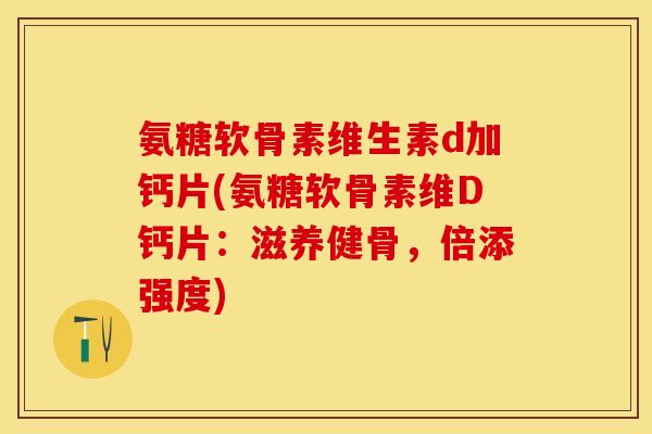 氨糖软骨素维生素d加钙片(氨糖软骨素维D钙片：滋养健骨，倍添强度)