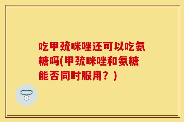 吃甲巯咪唑还可以吃氨糖吗(甲巯咪唑和氨糖能否同时服用？)