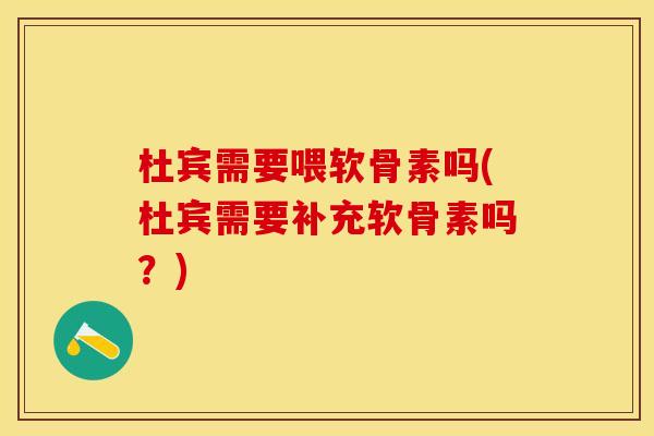 杜宾需要喂软骨素吗(杜宾需要补充软骨素吗？)