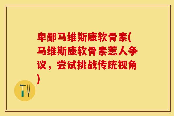 卑鄙马维斯康软骨素(马维斯康软骨素惹人争议，尝试挑战传统视角)