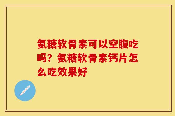 氨糖软骨素可以空腹吃吗？氨糖软骨素钙片怎么吃效果好