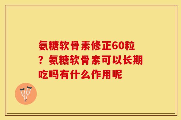 氨糖软骨素修正60粒？氨糖软骨素可以长期吃吗有什么作用呢