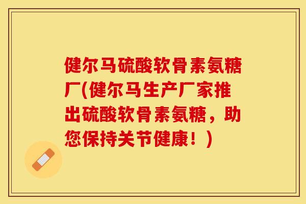健尔马硫酸软骨素氨糖厂(健尔马生产厂家推出硫酸软骨素氨糖，助您保持关节健康！)