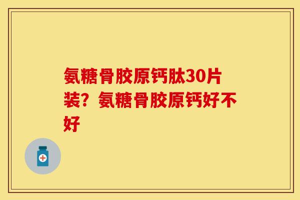 氨糖骨胶原钙肽30片装？氨糖骨胶原钙好不好