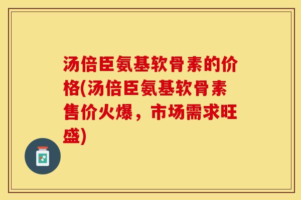 汤倍臣氨基软骨素的价格(汤倍臣氨基软骨素售价火爆，市场需求旺盛)