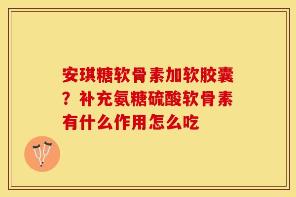 安琪糖软骨素加软胶囊？补充氨糖硫酸软骨素有什么作用怎么吃