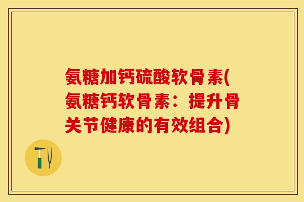 氨糖加钙硫酸软骨素(氨糖钙软骨素：提升骨关节健康的有效组合)