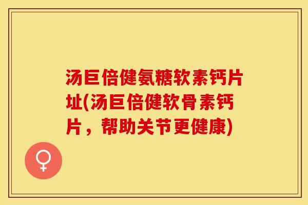 汤巨倍健氨糖软素钙片址(汤巨倍健软骨素钙片，帮助关节更健康)