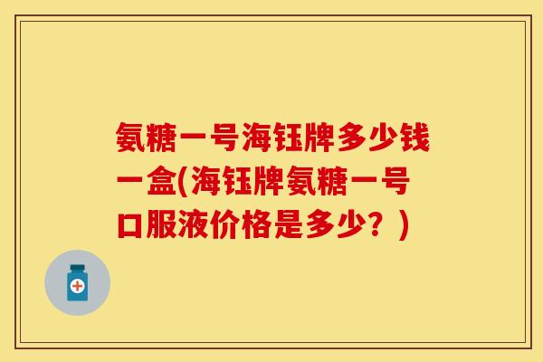 氨糖一号海钰牌多少钱一盒(海钰牌氨糖一号口服液价格是多少？)