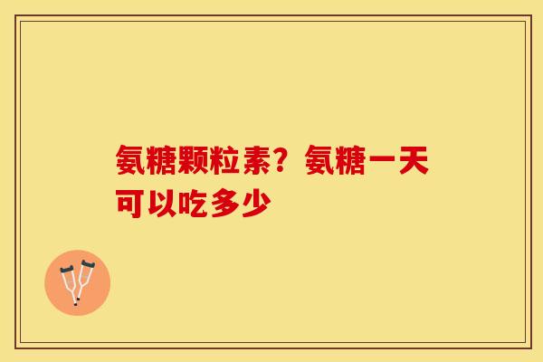 氨糖颗粒素？氨糖一天可以吃多少