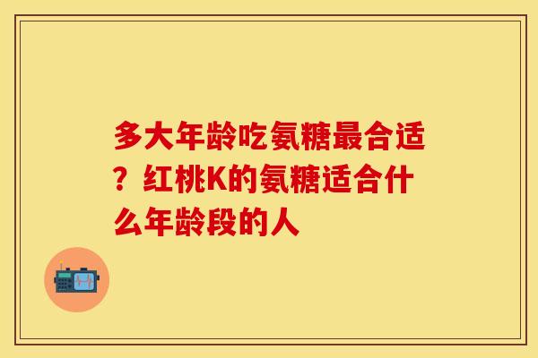 多大年龄吃氨糖最合适？红桃K的氨糖适合什么年龄段的人