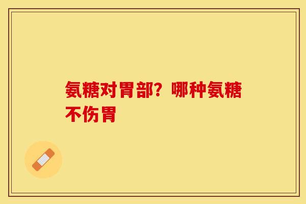 氨糖对胃部？哪种氨糖不伤胃