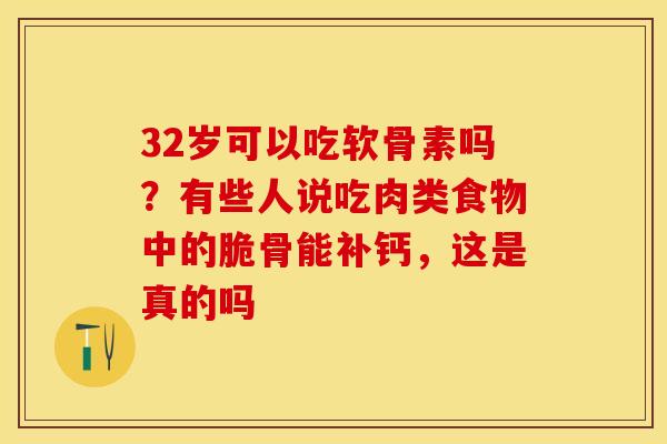 32岁可以吃软骨素吗？有些人说吃肉类食物中的脆骨能补钙，这是真的吗