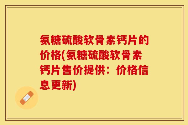氨糖硫酸软骨素钙片的价格(氨糖硫酸软骨素钙片售价提供：价格信息更新)