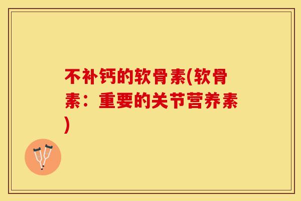 不补钙的软骨素(软骨素：重要的关节营养素)