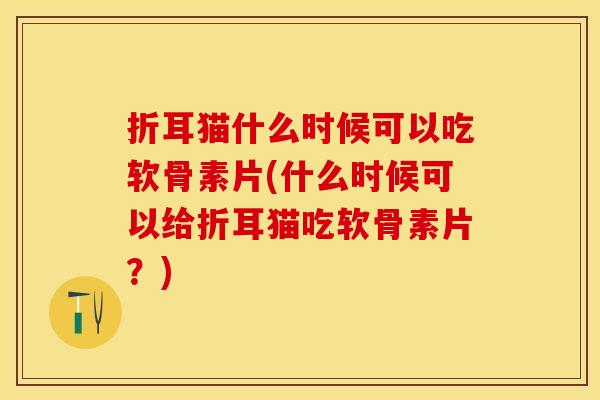 折耳猫什么时候可以吃软骨素片(什么时候可以给折耳猫吃软骨素片？)
