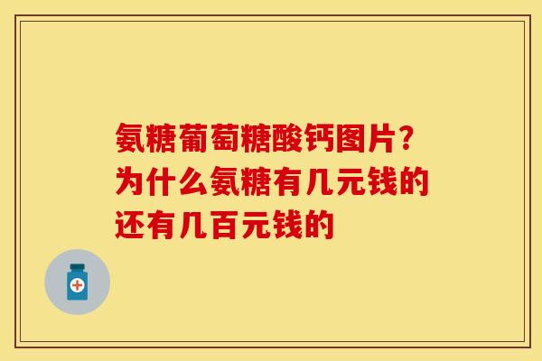 氨糖葡萄糖酸钙图片？为什么氨糖有几元钱的还有几百元钱的
