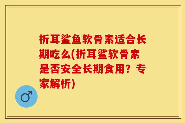 折耳鲨鱼软骨素适合长期吃么(折耳鲨软骨素是否安全长期食用？专家解析)