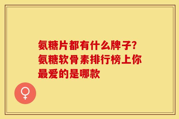 氨糖片都有什么牌子？氨糖软骨素排行榜上你最爱的是哪款