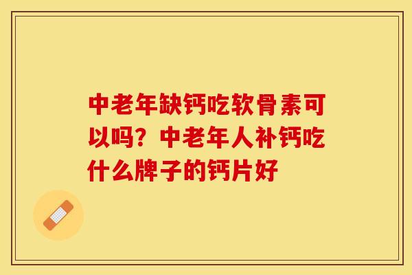 中老年缺钙吃软骨素可以吗？中老年人补钙吃什么牌子的钙片好