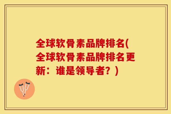 全球软骨素品牌排名(全球软骨素品牌排名更新：谁是领导者？)