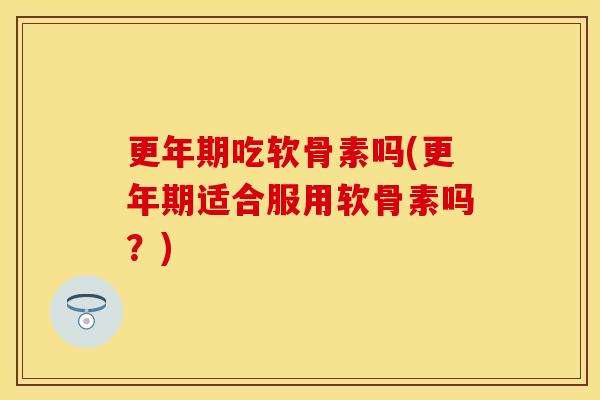 更年期吃软骨素吗(更年期适合服用软骨素吗？)