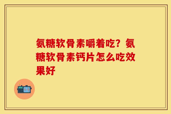 氨糖软骨素嚼着吃？氨糖软骨素钙片怎么吃效果好