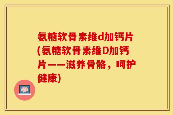 氨糖软骨素维d加钙片(氨糖软骨素维D加钙片——滋养骨骼，呵护健康)