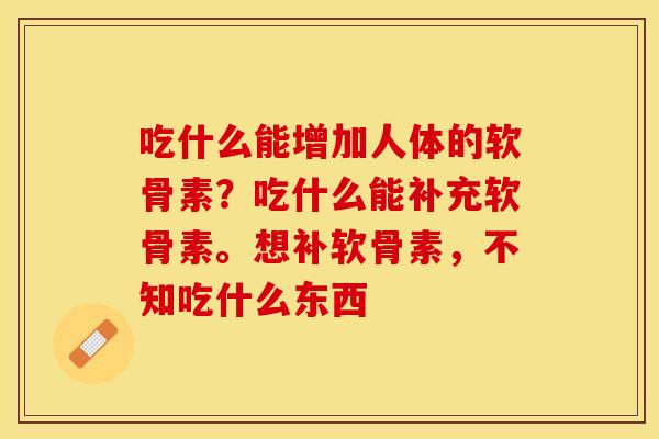 吃什么能增加人体的软骨素？吃什么能补充软骨素。想补软骨素，不知吃什么东西